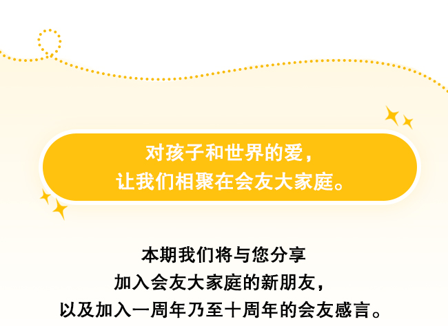 对孩子和世界的爱，让我们相聚在会友大家庭。本期我们将与您分享加入会友大家庭的新朋友，以及加入一周年乃至十周年的会友感言。