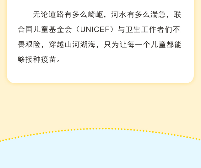 无论道路有多么崎岖，河水有多么湍急，联合国儿童基金会（UNICEF）与卫生工作者们不畏艰险，穿越山河湖海，只为让每一个儿童都能够接种疫苗。