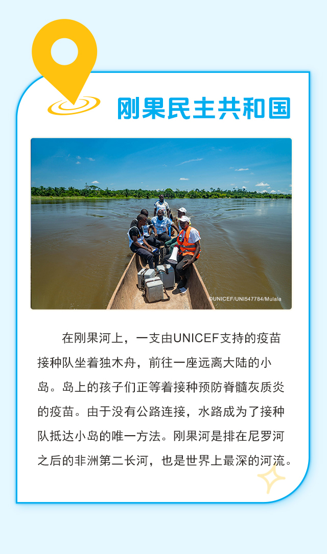 刚果民主共和国：在刚果河上，一支由UNICEF支持的疫苗接种队坐着独木舟，前往一座远离大陆的小岛。岛上的孩子们正等着接种预防脊髓灰质炎的疫苗。由于没有公路连接，水路成为了接种队抵达小岛的唯一方法。 刚果河是排在尼罗河之后的非洲第二长河，也是世界上最深的河流。