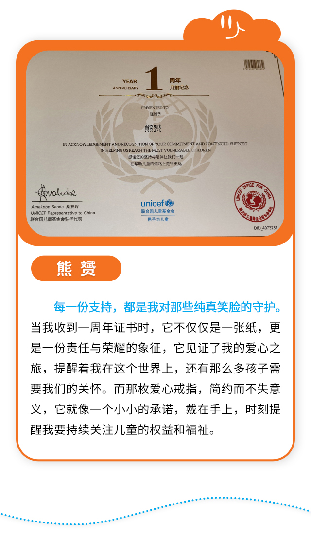 熊赟：每一份支持，都是我对那些纯真笑脸的守护。当我收到一周年证书时，它不仅仅是一张纸，更是一份责任与荣耀的象征，它见证了我的爱心之旅，提醒着我在这个世界上，还有那么多孩子需要我们的关怀。而那枚爱心戒指，简约而不失意义，它就像一个小小的承诺，戴在手上，时刻提醒我要持续关注儿童的权益和福祉。 