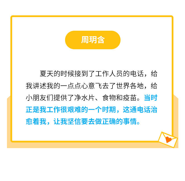 周玥含：夏天的时候接到了工作人员的电话，给我讲述我的一点点心意飞去了世界各地，给小朋友们提供了净水片、食物和疫苗。当时正是我工作很艰难的一个时期，这通电话治愈着我，让我坚信要去做正确的事情。