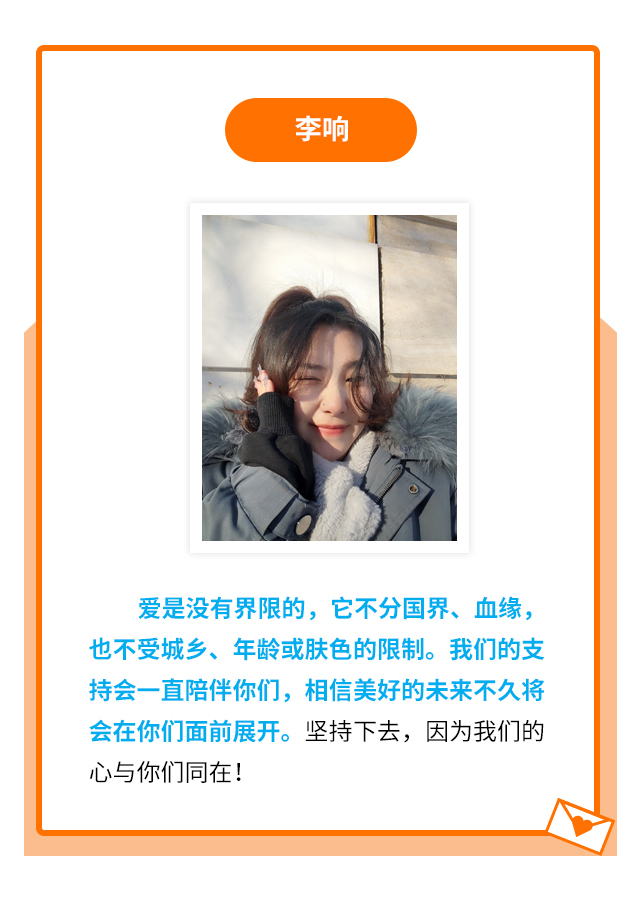 李响：爱是没有界限的，它不分国界、血缘，也不受城乡、年龄或肤色的限制。我们的支持会一直陪伴你们，相信美好的未来不久将会在你们面前展开。坚持下去，因为我们的心与你们同在！