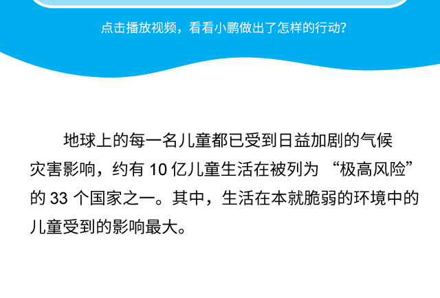 地球上的每一名儿童都已受到日益加剧的气候灾害影响，约有 10 亿儿童生活在被列为 “极高风险”的 33 个国家之一。其中，生活在本就脆弱的环境中的儿童受到的影响最大。