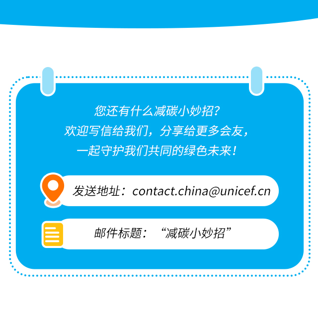 您还有什么减碳小妙招？欢迎写信给我们，分享给更多会友，一起守护我们共同的绿色未来！发送地址：contact.china@unicef.cn 邮件标题：“减碳小妙招”