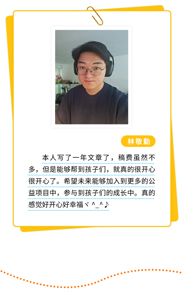 林敬勤：本人写了一年文章了，稿费虽然不多，但是能够帮到孩子们，就真的很开心很开心了。希望未来能够加入到更多的公益项目中，参与到孩子们的成长中。真的感觉好开心好幸福。