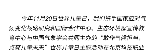 今年11月20日世界儿童日，我们携手国家应对气候变化战略研究和国际合作中心、生态环境部宣传教育中心与中国气象学会共同主办的“敢作气候担当，点亮儿童未来”世界儿童日主题活动在北京科技职业大学举行。