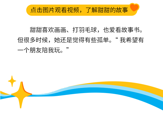 甜甜喜欢画画、打羽毛球，也爱看故事书。但很多时候，她还是觉得有些孤单。“我希望有一个朋友陪我玩。”