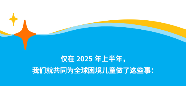仅在2025年上半年，我们就共同为全球困境儿童做了这些事：