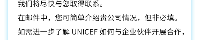 我们将尽快与您取得联系。在邮件中，您可简单介绍贵公司情况，但非必填。如需进一步了解 UNICEF 如何与企业伙伴开展合作，