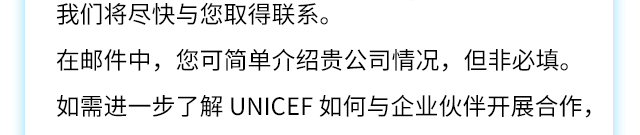 我们将尽快与您取得联系。在邮件中，您可简单介绍贵公司情况，但非必填。如需进一步了解 UNICEF 如何与企业伙伴开展合作，
