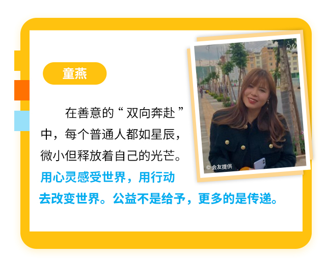 童燕
                    在善意的“双向奔赴”中，每个普通人都如星辰，微小但释放着自己的光芒。用心灵感受世界，用行动去改变世界。公益不是给予，更多的是传递。