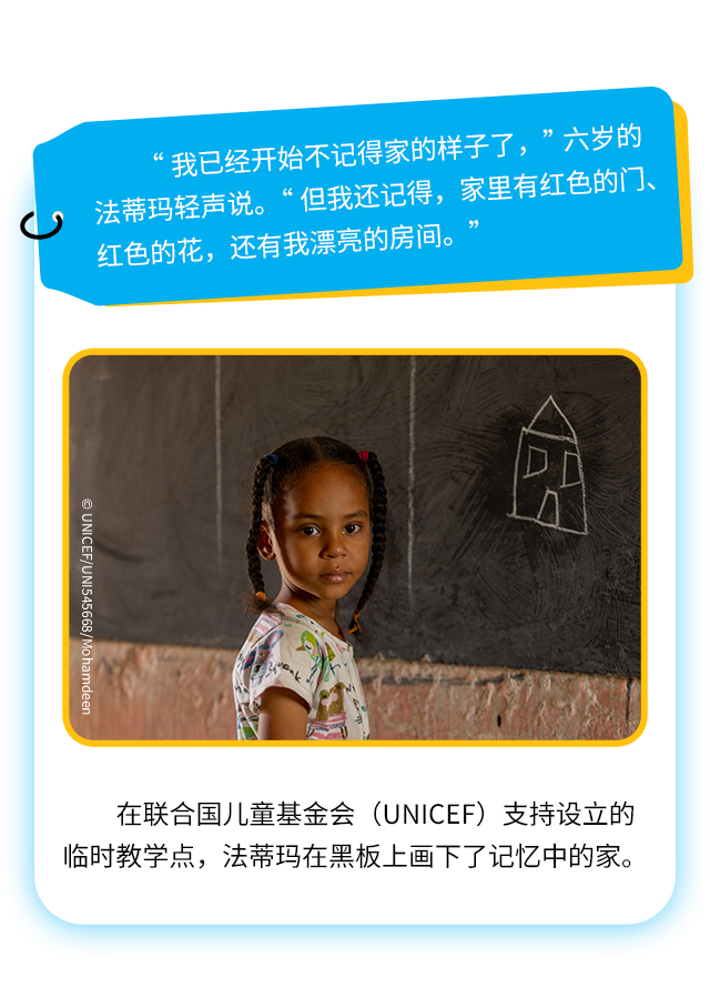 “我已经开始不记得家的样子了，”六岁的法蒂玛轻声说。“但我还记得，家里有红色的门、红色的花，还有我漂亮的房间。在联合国儿童基金会(UNICEF)支持设立的临时教学点，法蒂玛在黑板上画下了记忆中的家。