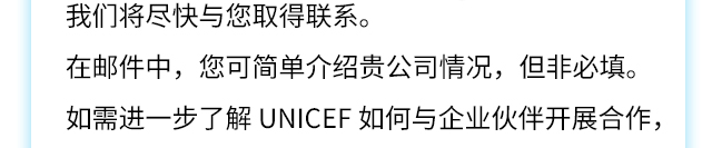 我们将尽快与您取得联系。在邮件中，您可简单介绍贵公司情况，但非必填。如需进一步了解UNICEF如何与企业伙伴开展合作，