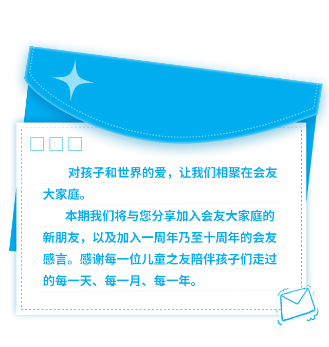 对孩子和世界的爱，让我们相聚在会友大家庭。
本期我们将与您分享加入会友大家庭的新朋友，以及加入一周年乃至十周年的会友感言。感谢每一位儿童之友陪伴孩子们走过的每一天、每一月、每一年。
