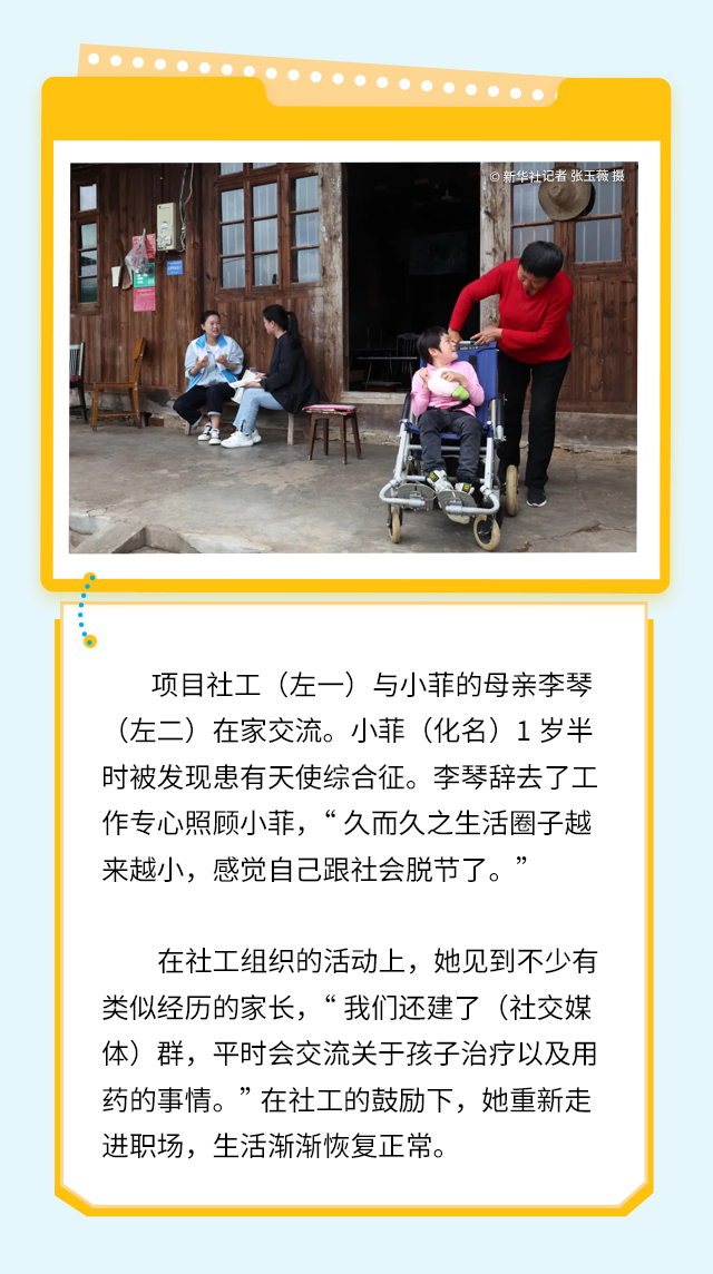 项目社工（左一）与小菲的母亲李琴（左二）在家交流。小菲（化名）1岁半时被发现患有天使综合征。李琴辞去了工作专心照顾小菲，“久而久之生活圈子越来越小，感觉自己跟社会脱节了。”
在社工组织的活动上，她见到不少有类似经历的家长，“我们还建了（社交媒体）群，平时会交流关于孩子治疗以及用药的事情。”在社工的鼓励下，她重新走进职场，生活渐渐恢复正常。
